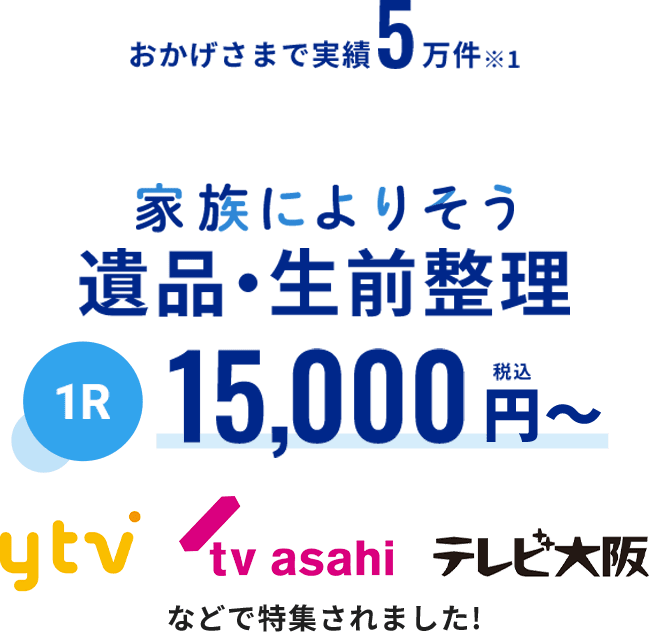おかげさまで実績5万件 家族によりそう遺品・生前整理 1R15,000円～ ytv、tv asahi、テレビ大阪